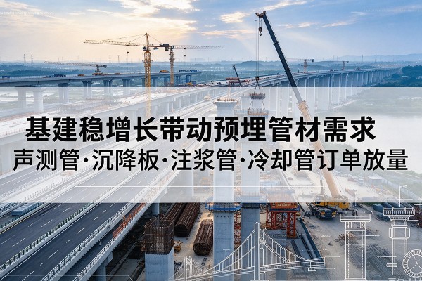 前进基建稳增长带动预埋监测管材需求，声测管、沉降板、注浆管订单持续放量